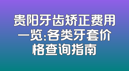 贵阳牙齿矫正费用一览：各类牙套价格查询指南