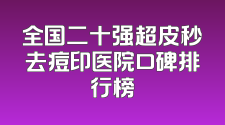 全国二十强超皮秒去痘印医院口碑排行榜