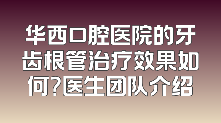 华西口腔医院的牙齿根管治疗效果如何？医生团队介绍
