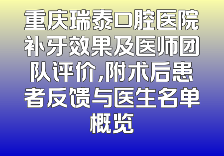 重庆瑞泰口腔医院补牙效果及医师团队评价，附术后患者反馈与医生名单概览