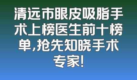 清远市眼皮吸脂手术上榜医生前十榜单，抢先知晓手术专家！