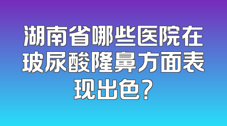 湖南省哪些医院在玻尿酸隆鼻方面表现出色？