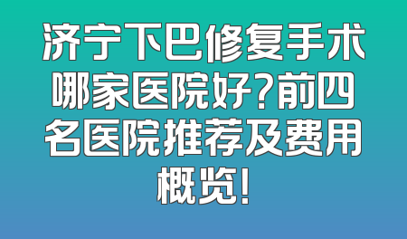 济宁下巴修复手术哪家医院好？前四名医院推荐及费用概览！