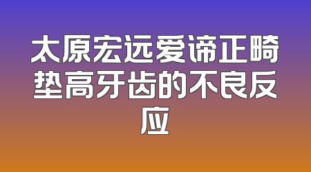 太原宏远爱谛正畸垫高牙齿的不良反应