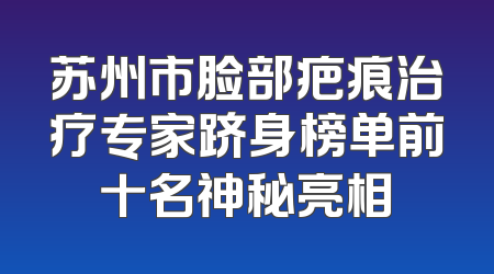 苏州市脸部疤痕治疗专家跻身榜单前十名神秘亮相