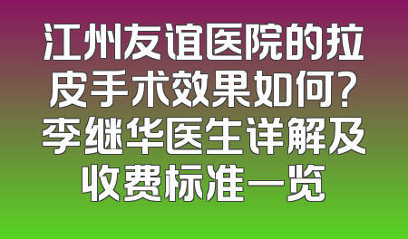江州友谊医院的拉皮手术效果如何？李继华医生详解及收费标准一览