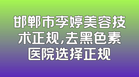 邯郸市李婷美容技术正规，去黑色素医院选择正规
