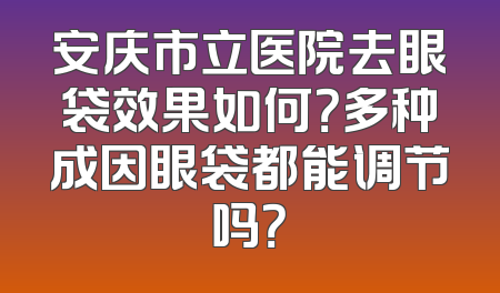 安庆市立医院去眼袋效果如何？多种成因眼袋都能调节吗？