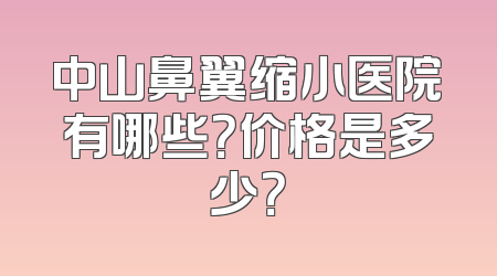 中山鼻翼缩小医院有哪些？价格是多少？