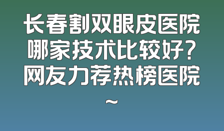 长春割双眼皮医院哪家技术比较好？网友力荐热榜医院~