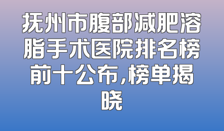 抚州市腹部减肥溶脂手术医院排名榜前十公布，榜单揭晓