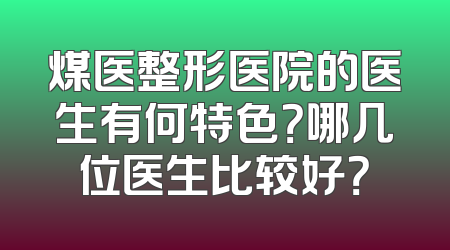 煤医整形医院的医生有何特色？哪几位医生比较好？