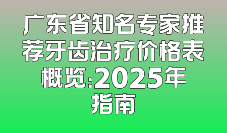 广东省知名专家推荐牙齿治疗价格表概览：2025年指南
