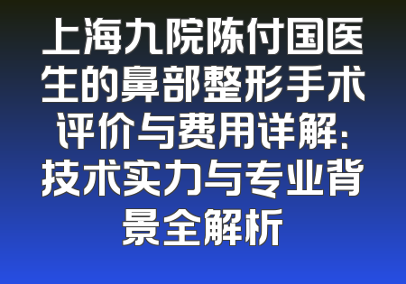上海九院陈付国医生的鼻部整形手术评价与费用详解：技术实力与专业背景全解析