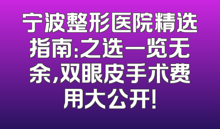 宁波整形医院精选指南：之选一览无余，双眼皮手术费用大公开！
