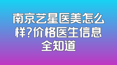 南京艺星医美怎么样？价格医生信息全知道