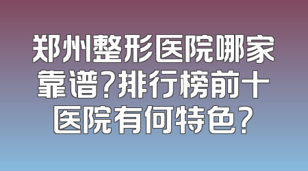 郑州整形医院哪家靠谱？排行榜前十医院有何特色？