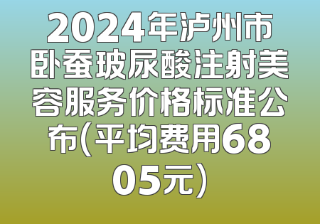 2024年泸州市卧蚕玻尿酸注射美容服务价格标准公布(平均费用6805元)