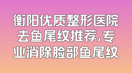 衡阳优质整形医院去鱼尾纹推荐，专业消除脸部鱼尾纹