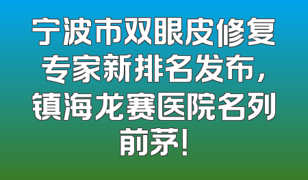 宁波市双眼皮修复专家新排名发布，镇海龙赛医院名列前茅！