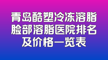青岛酷塑冷冻溶脂脸部溶脂医院排名及价格一览表