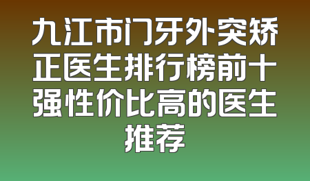 九江市门牙外突矫正医生排行榜前十强性价比高的医生推荐