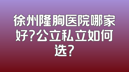 徐州隆胸医院哪家好？公立私立如何选？