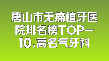唐山市无痛植牙医院排名榜TOP_10，高名气牙科