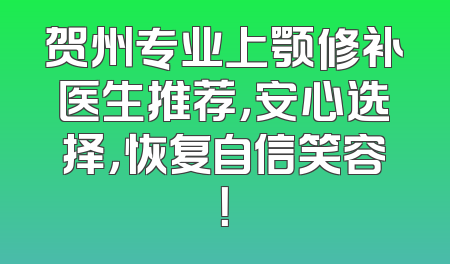 贺州专业上颚修补医生推荐，安心选择，恢复自信笑容！