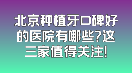 北京种植牙口碑好的医院有哪些？这三家值得关注！