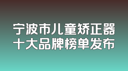 宁波市儿童矫正器十大品牌榜单发布