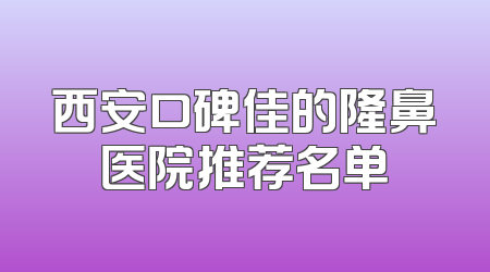 西安口碑佳的隆鼻医院推荐名单