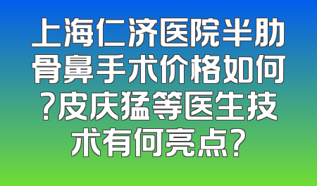 上海仁济医院半肋骨鼻手术价格如何？皮庆猛等医生技术有何亮点？