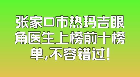 张家口市热玛吉眼角医生上榜前十榜单，不容错过！