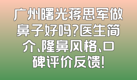 广州曙光蒋思军做鼻子好吗？医生简介、隆鼻风格、口碑评价反馈！