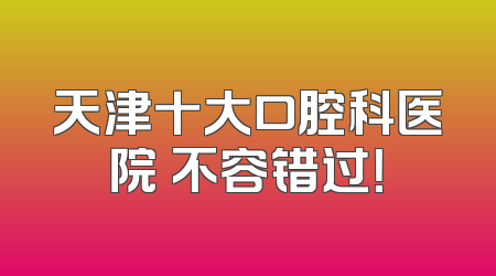 天津十大口腔科医院 不容错过！