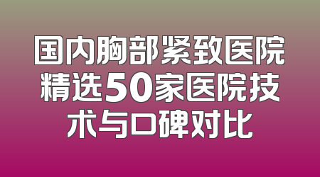 国内胸部紧致医院精选50家医院技术与口碑对比