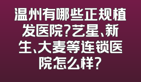 温州有哪些正规植发医院？艺星、新生、大麦等连锁医院怎么样？