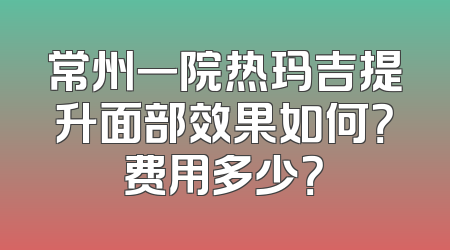 常州一院热玛吉提升面部效果如何？费用多少？