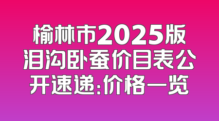 榆林市2025版泪沟卧蚕价目表公开速递：价格一览