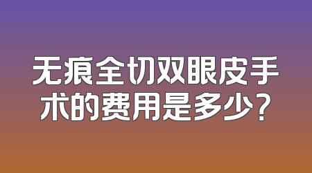 无痕全切双眼皮手术的费用是多少？