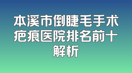 本溪市倒睫毛手术疤痕医院排名前十解析