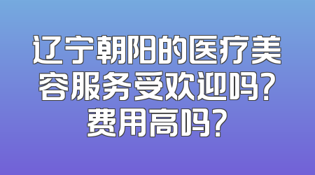 辽宁朝阳的医疗美容服务受欢迎吗？费用高吗？