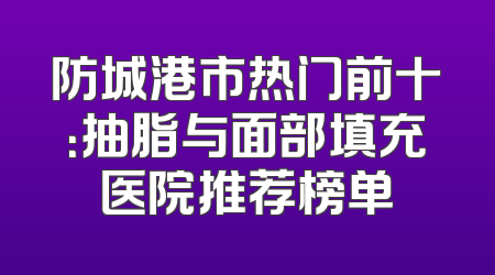 防城港市热门前十：抽脂与面部填充医院推荐榜单
