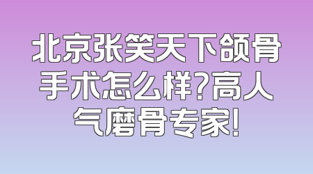 北京张笑天下颌骨手术怎么样？高人气磨骨专家！