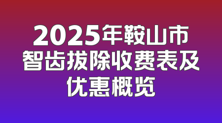 2025年鞍山市智齿拔除收费表及优惠概览