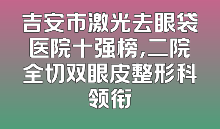 吉安市激光去眼袋医院十强榜，二院全切双眼皮整形科领衔