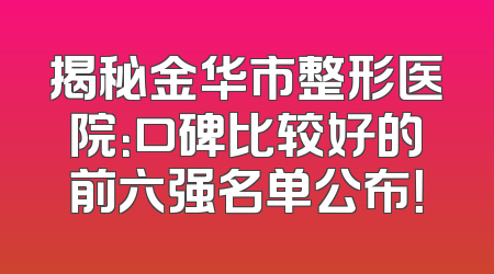 揭秘金华市整形医院：口碑比较好的前六强名单公布！