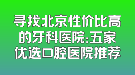 寻找北京性价比高的牙科医院：五家优选口腔医院推荐