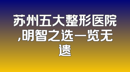 苏州五大整形医院，明智之选一览无遗